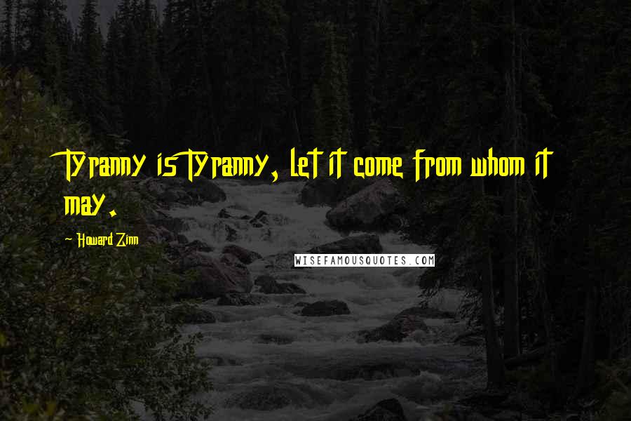 Howard Zinn Quotes: Tyranny is Tyranny, let it come from whom it may.