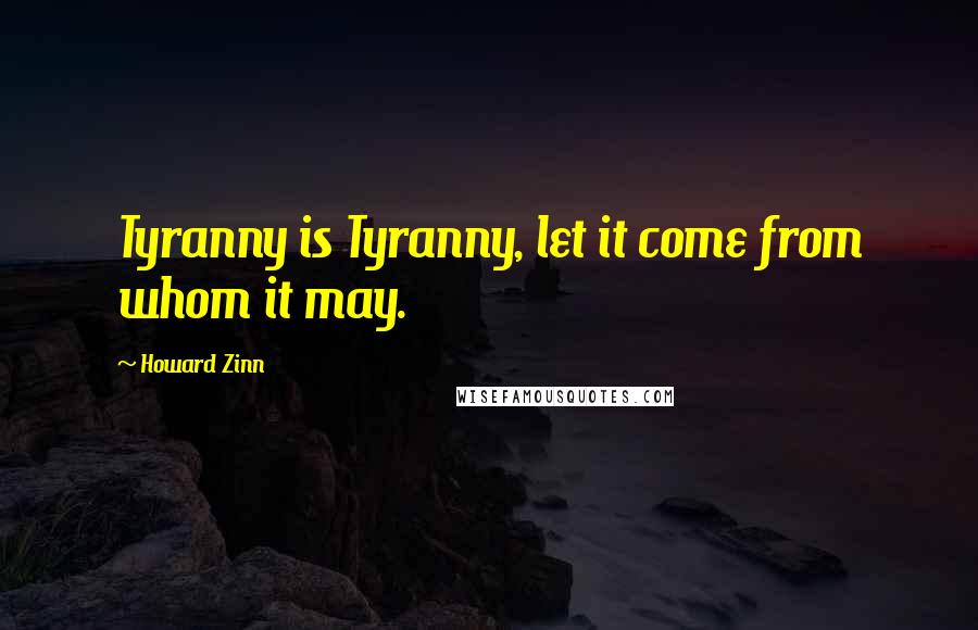 Howard Zinn Quotes: Tyranny is Tyranny, let it come from whom it may.