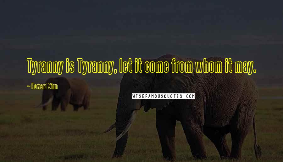 Howard Zinn Quotes: Tyranny is Tyranny, let it come from whom it may.