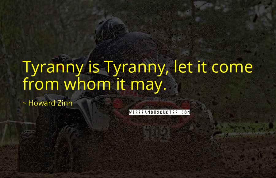 Howard Zinn Quotes: Tyranny is Tyranny, let it come from whom it may.