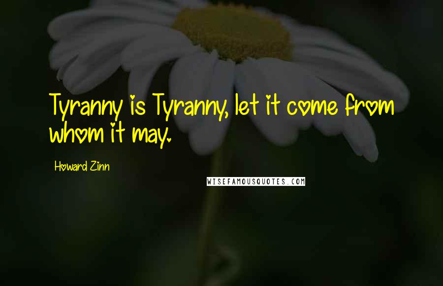 Howard Zinn Quotes: Tyranny is Tyranny, let it come from whom it may.