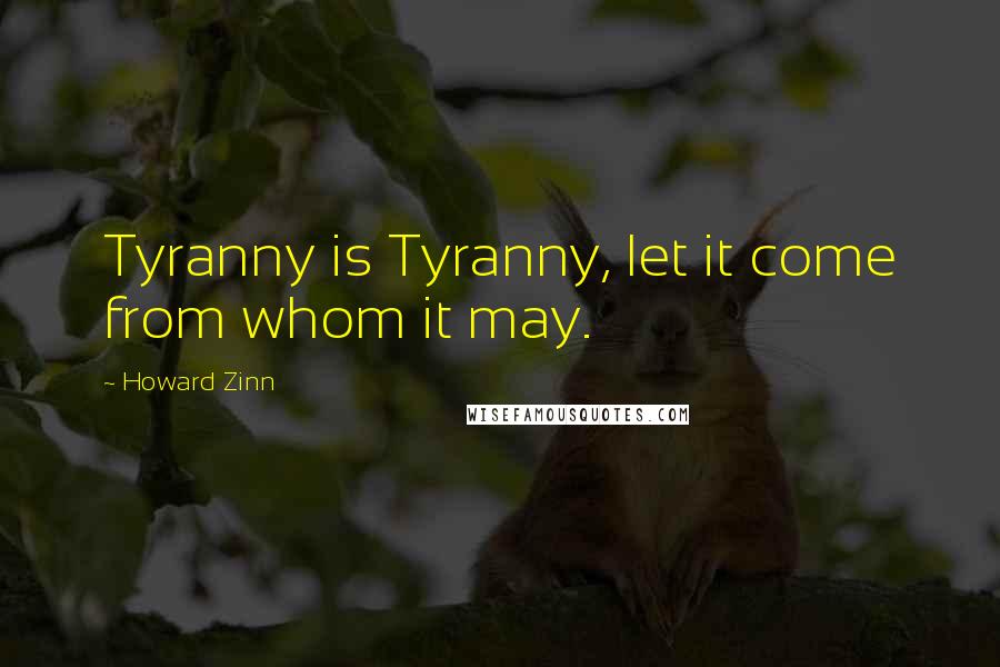 Howard Zinn Quotes: Tyranny is Tyranny, let it come from whom it may.