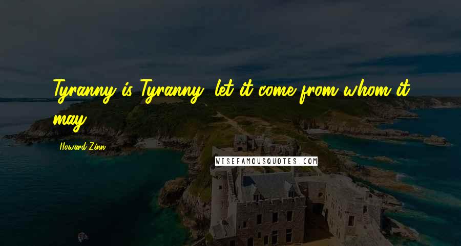 Howard Zinn Quotes: Tyranny is Tyranny, let it come from whom it may.
