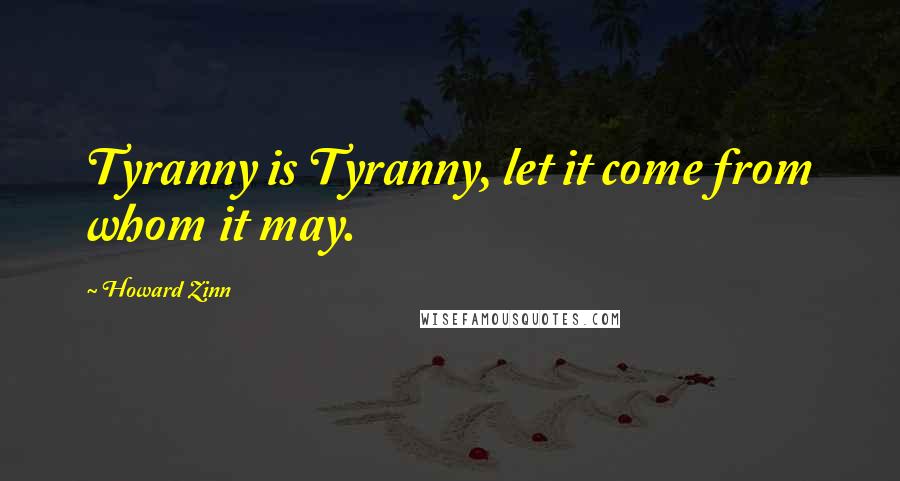 Howard Zinn Quotes: Tyranny is Tyranny, let it come from whom it may.