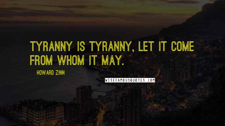 Howard Zinn Quotes: Tyranny is Tyranny, let it come from whom it may.