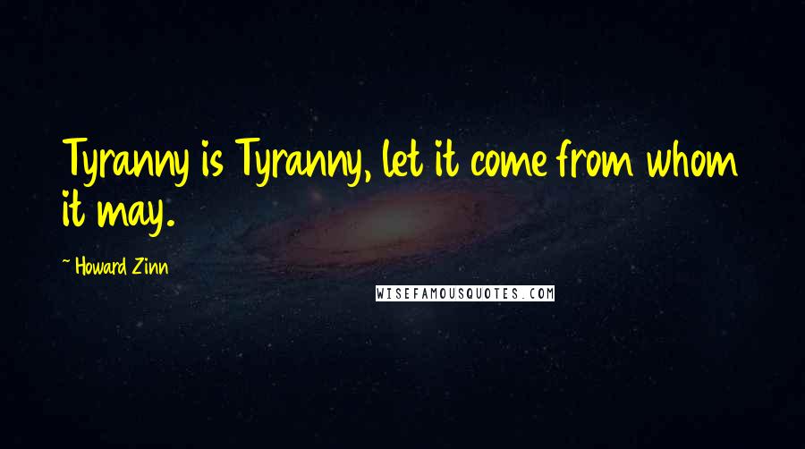 Howard Zinn Quotes: Tyranny is Tyranny, let it come from whom it may.