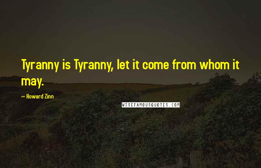 Howard Zinn Quotes: Tyranny is Tyranny, let it come from whom it may.