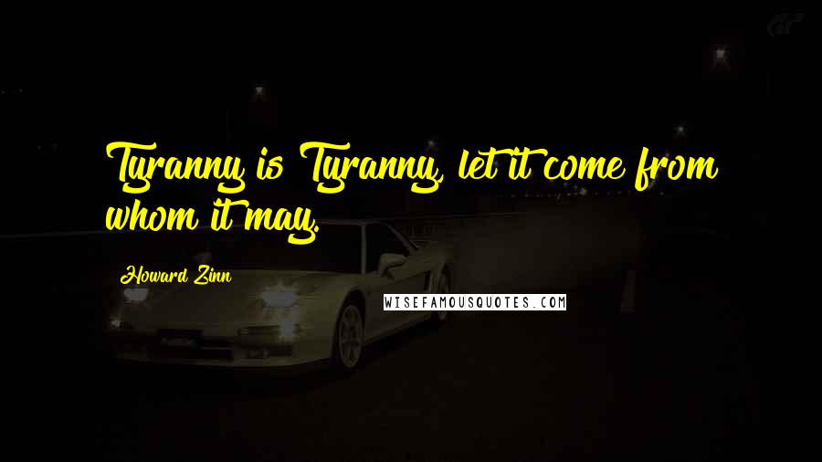 Howard Zinn Quotes: Tyranny is Tyranny, let it come from whom it may.