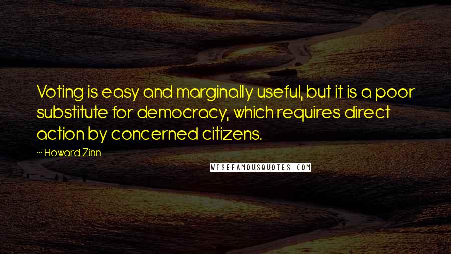 Howard Zinn Quotes: Voting is easy and marginally useful, but it is a poor substitute for democracy, which requires direct action by concerned citizens.