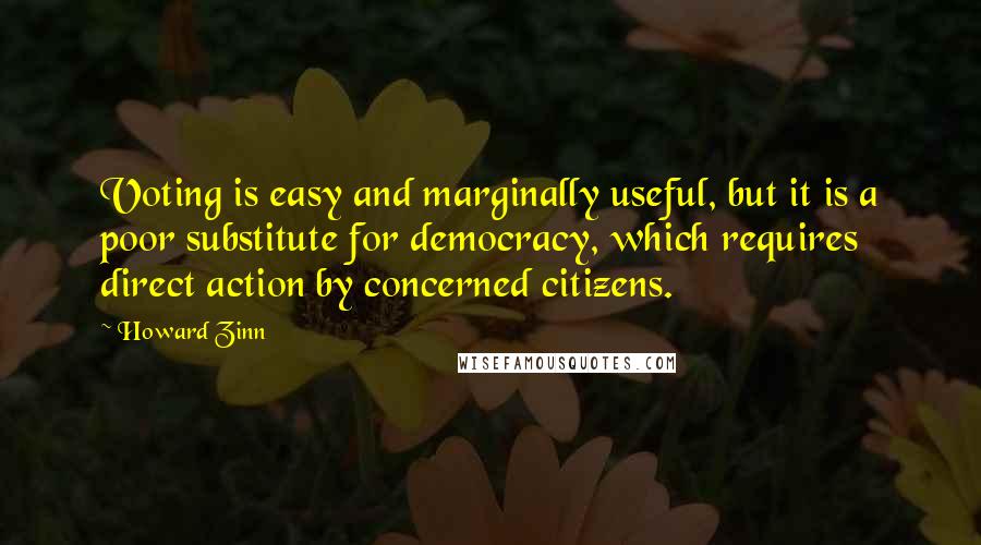 Howard Zinn Quotes: Voting is easy and marginally useful, but it is a poor substitute for democracy, which requires direct action by concerned citizens.