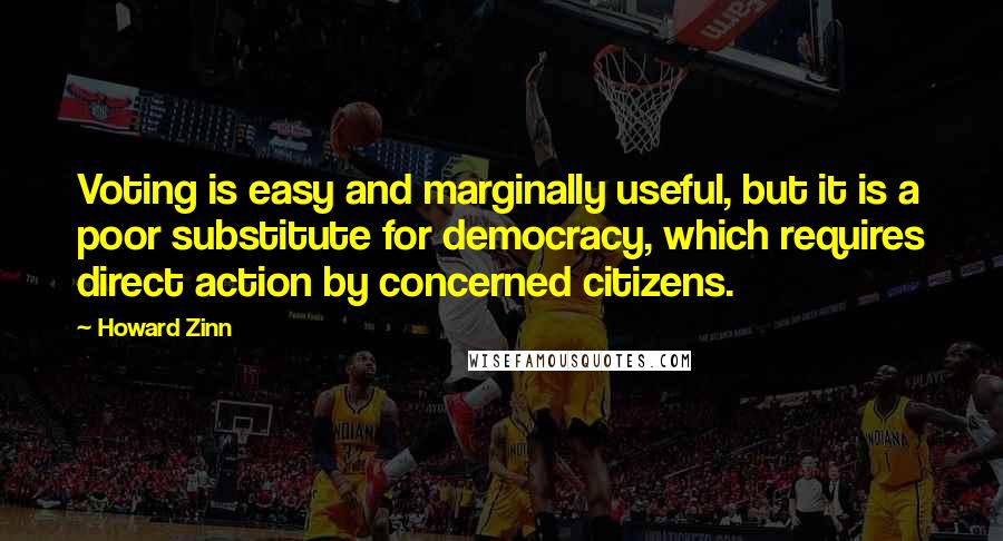 Howard Zinn Quotes: Voting is easy and marginally useful, but it is a poor substitute for democracy, which requires direct action by concerned citizens.