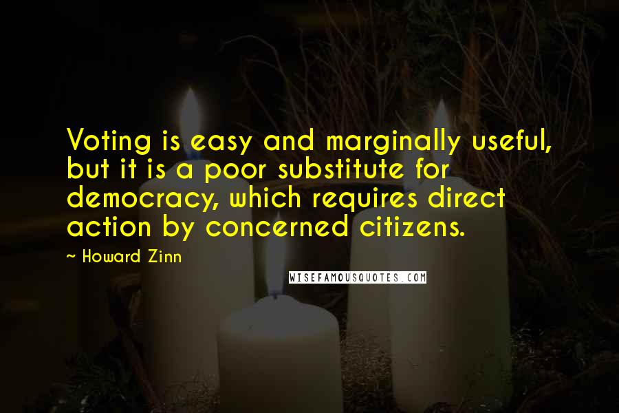 Howard Zinn Quotes: Voting is easy and marginally useful, but it is a poor substitute for democracy, which requires direct action by concerned citizens.