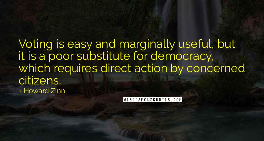 Howard Zinn Quotes: Voting is easy and marginally useful, but it is a poor substitute for democracy, which requires direct action by concerned citizens.