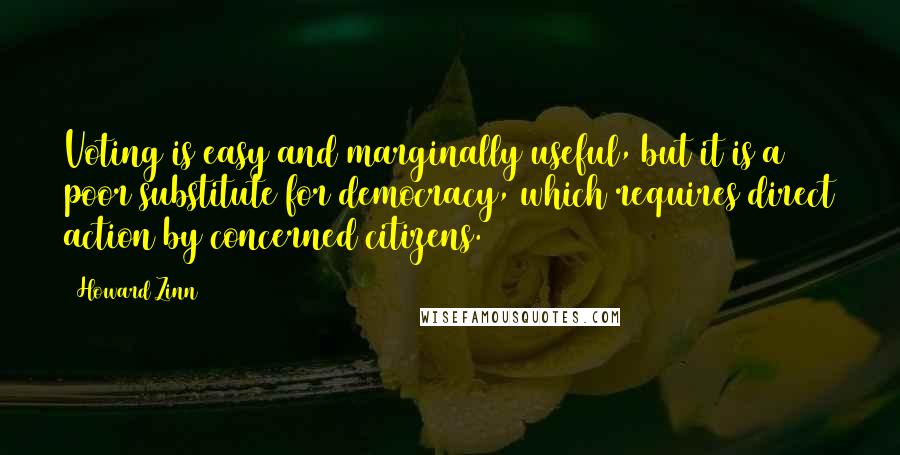 Howard Zinn Quotes: Voting is easy and marginally useful, but it is a poor substitute for democracy, which requires direct action by concerned citizens.