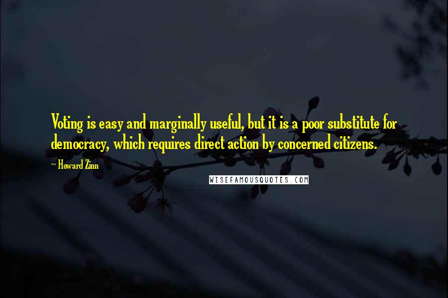 Howard Zinn Quotes: Voting is easy and marginally useful, but it is a poor substitute for democracy, which requires direct action by concerned citizens.