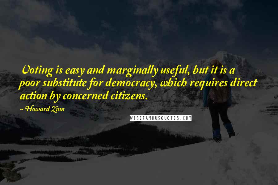 Howard Zinn Quotes: Voting is easy and marginally useful, but it is a poor substitute for democracy, which requires direct action by concerned citizens.