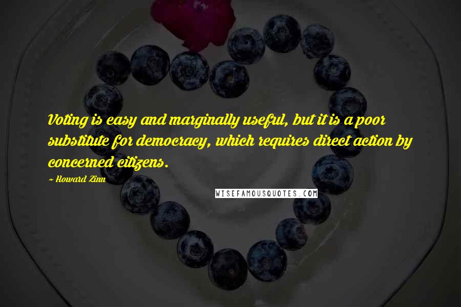 Howard Zinn Quotes: Voting is easy and marginally useful, but it is a poor substitute for democracy, which requires direct action by concerned citizens.