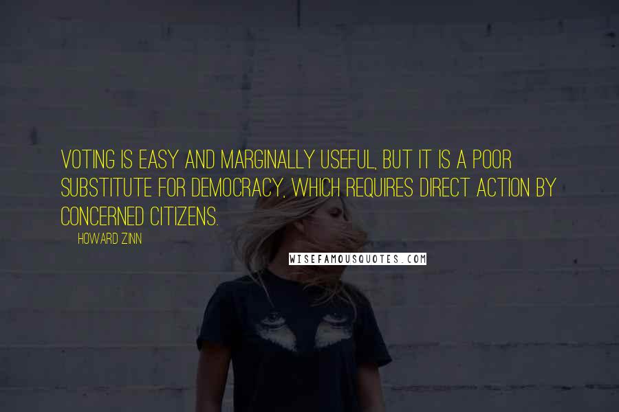 Howard Zinn Quotes: Voting is easy and marginally useful, but it is a poor substitute for democracy, which requires direct action by concerned citizens.