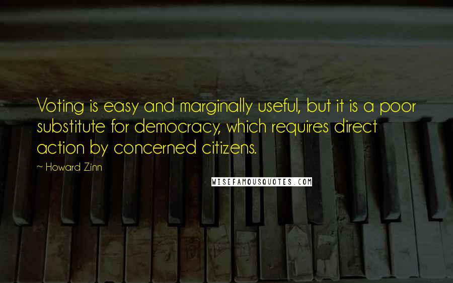 Howard Zinn Quotes: Voting is easy and marginally useful, but it is a poor substitute for democracy, which requires direct action by concerned citizens.