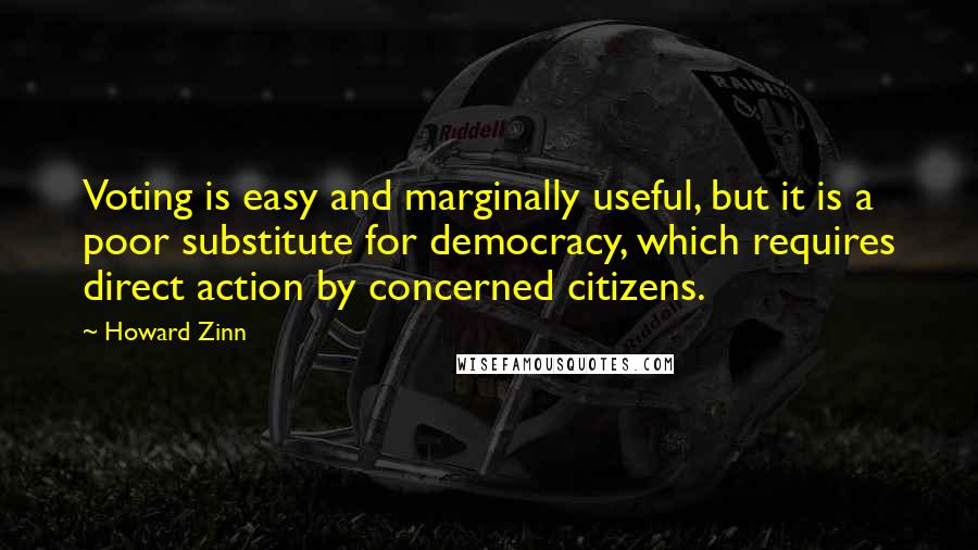 Howard Zinn Quotes: Voting is easy and marginally useful, but it is a poor substitute for democracy, which requires direct action by concerned citizens.