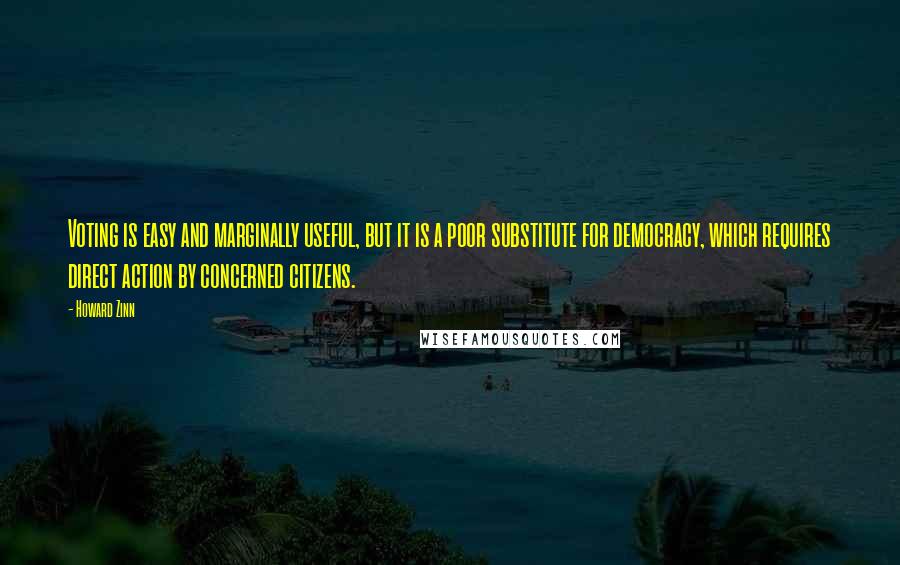 Howard Zinn Quotes: Voting is easy and marginally useful, but it is a poor substitute for democracy, which requires direct action by concerned citizens.