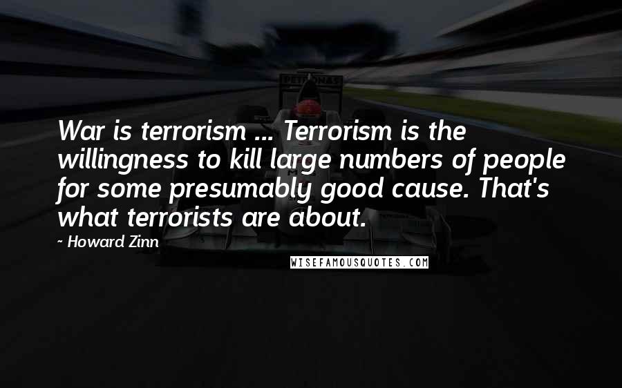 Howard Zinn Quotes: War is terrorism ... Terrorism is the willingness to kill large numbers of people for some presumably good cause. That's what terrorists are about.