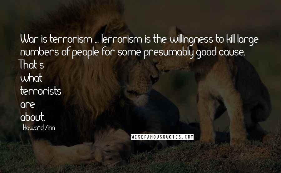 Howard Zinn Quotes: War is terrorism ... Terrorism is the willingness to kill large numbers of people for some presumably good cause. That's what terrorists are about.