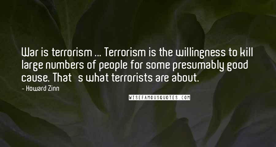 Howard Zinn Quotes: War is terrorism ... Terrorism is the willingness to kill large numbers of people for some presumably good cause. That's what terrorists are about.