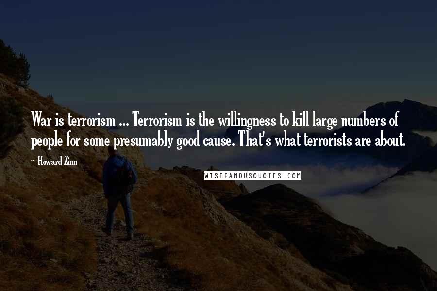 Howard Zinn Quotes: War is terrorism ... Terrorism is the willingness to kill large numbers of people for some presumably good cause. That's what terrorists are about.
