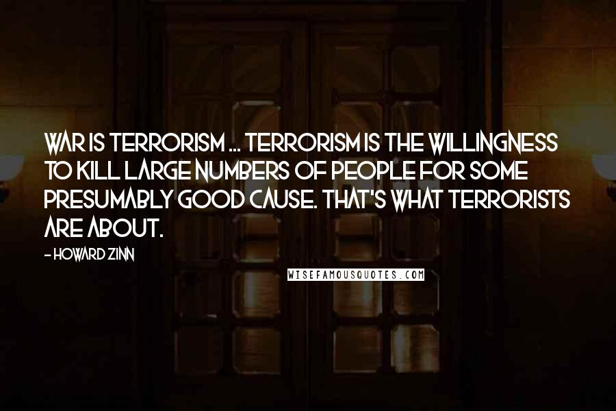 Howard Zinn Quotes: War is terrorism ... Terrorism is the willingness to kill large numbers of people for some presumably good cause. That's what terrorists are about.