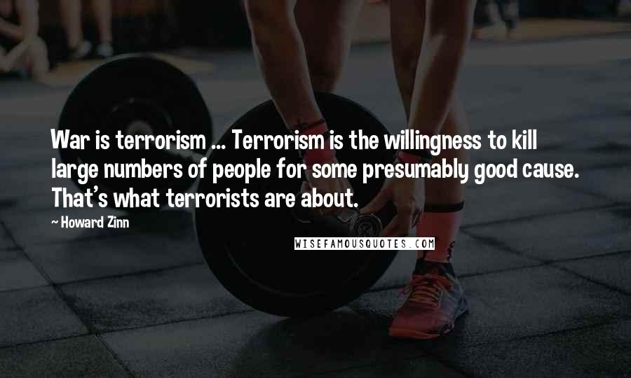 Howard Zinn Quotes: War is terrorism ... Terrorism is the willingness to kill large numbers of people for some presumably good cause. That's what terrorists are about.