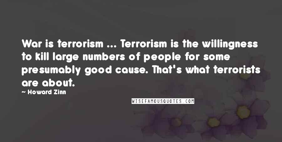 Howard Zinn Quotes: War is terrorism ... Terrorism is the willingness to kill large numbers of people for some presumably good cause. That's what terrorists are about.