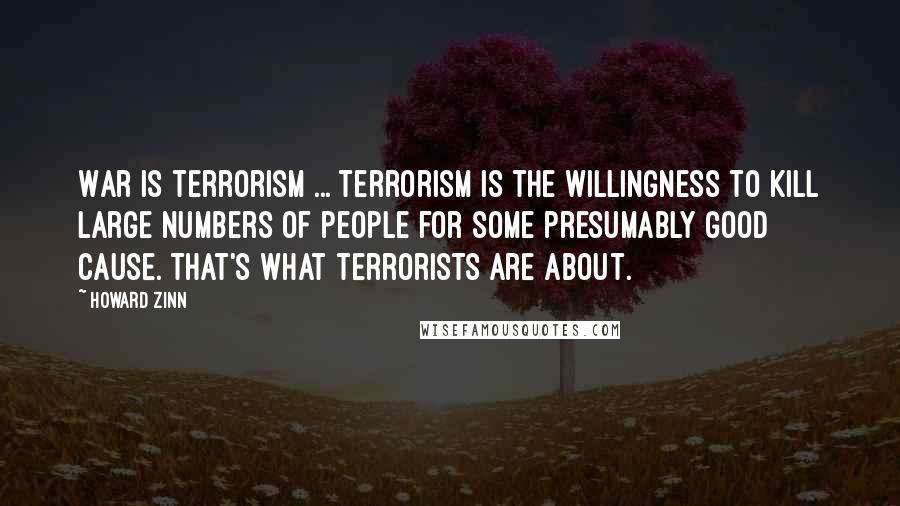 Howard Zinn Quotes: War is terrorism ... Terrorism is the willingness to kill large numbers of people for some presumably good cause. That's what terrorists are about.