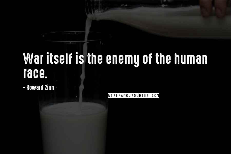 Howard Zinn Quotes: War itself is the enemy of the human race.