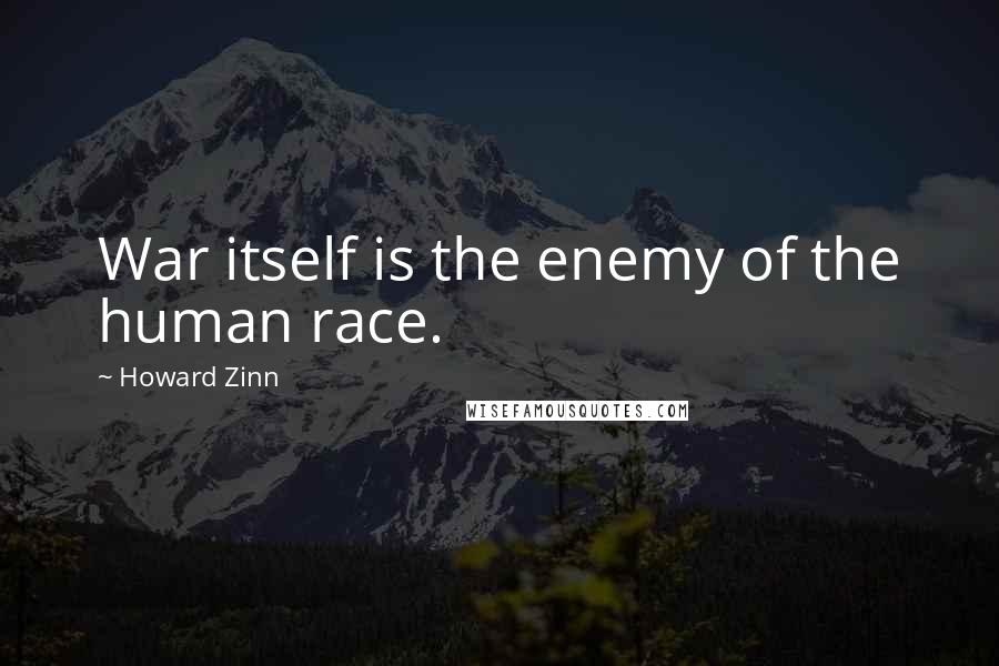 Howard Zinn Quotes: War itself is the enemy of the human race.