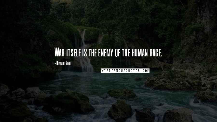 Howard Zinn Quotes: War itself is the enemy of the human race.
