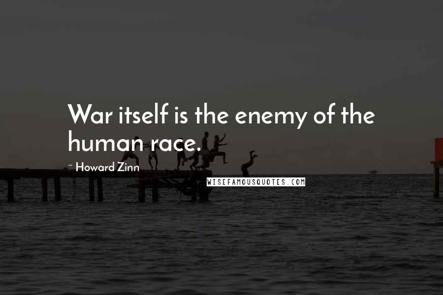 Howard Zinn Quotes: War itself is the enemy of the human race.