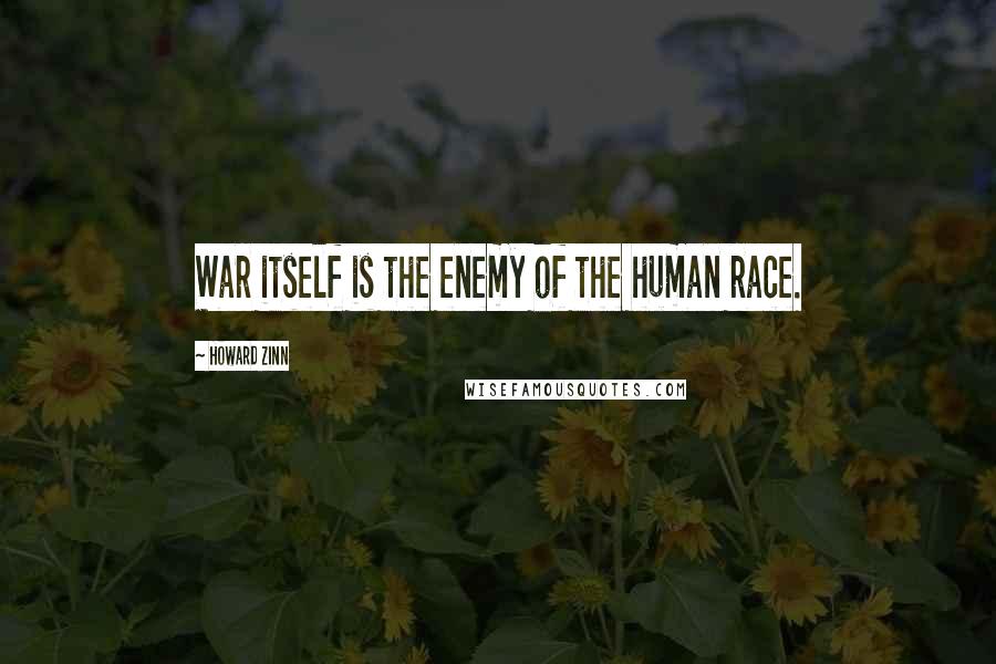 Howard Zinn Quotes: War itself is the enemy of the human race.