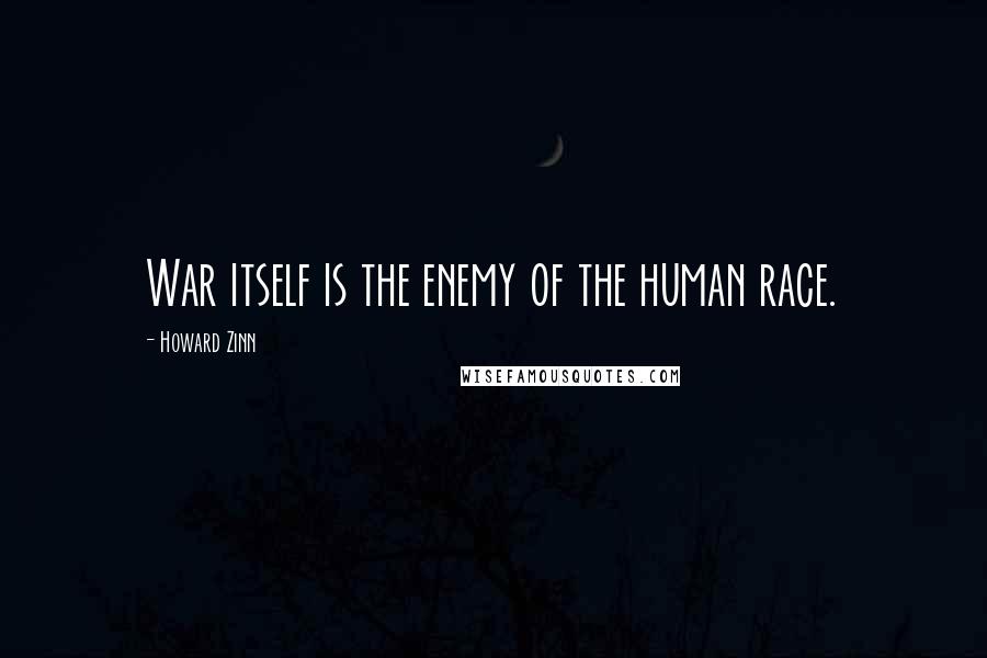 Howard Zinn Quotes: War itself is the enemy of the human race.