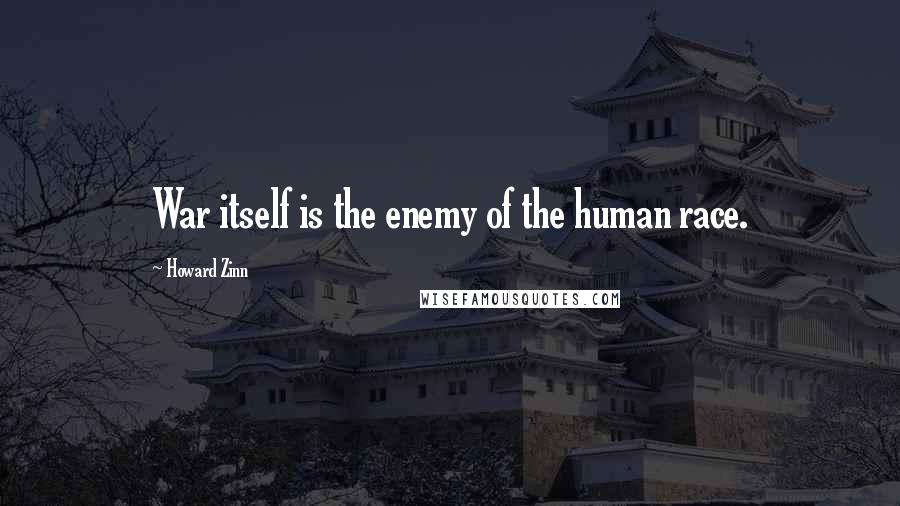 Howard Zinn Quotes: War itself is the enemy of the human race.