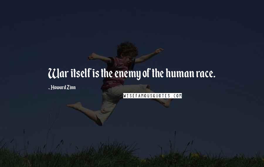 Howard Zinn Quotes: War itself is the enemy of the human race.
