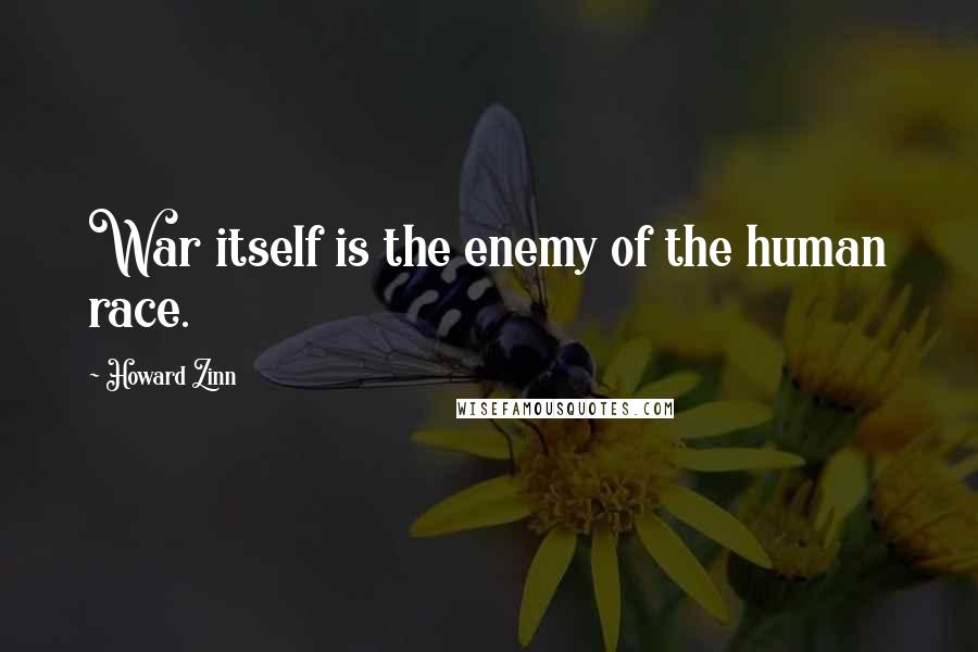 Howard Zinn Quotes: War itself is the enemy of the human race.