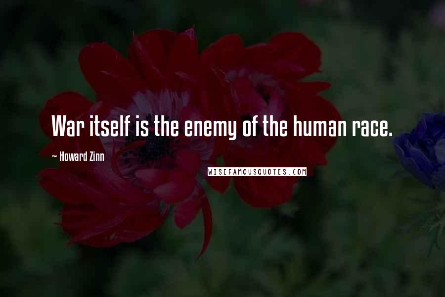 Howard Zinn Quotes: War itself is the enemy of the human race.