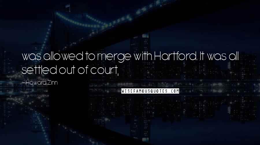 Howard Zinn Quotes: was allowed to merge with Hartford. It was all settled out of court,