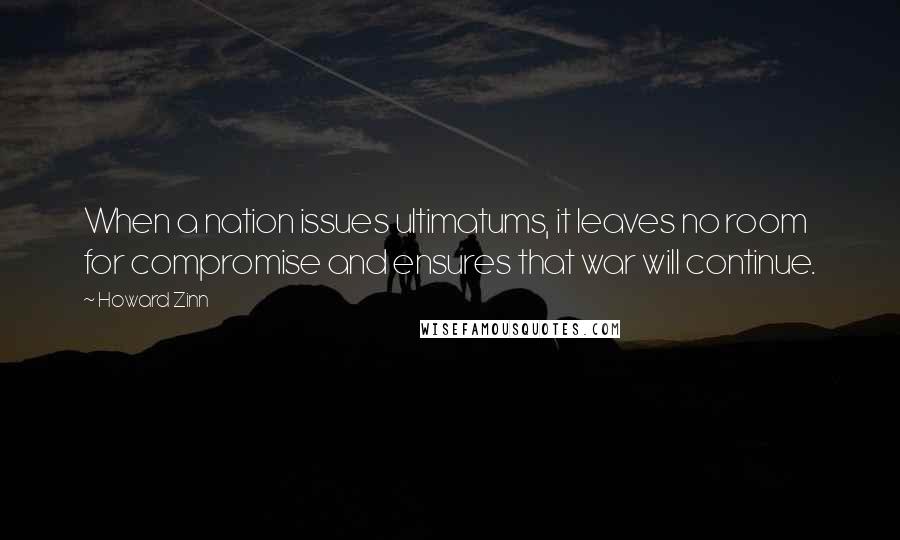 Howard Zinn Quotes: When a nation issues ultimatums, it leaves no room for compromise and ensures that war will continue.