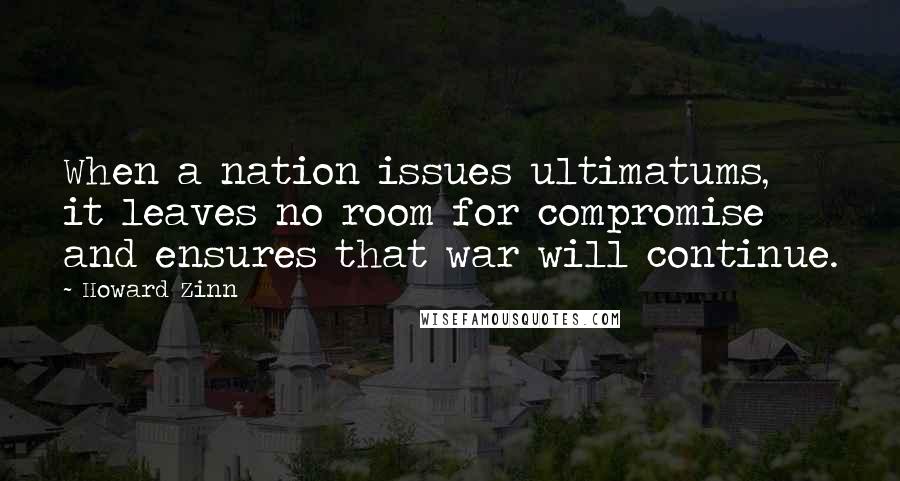 Howard Zinn Quotes: When a nation issues ultimatums, it leaves no room for compromise and ensures that war will continue.