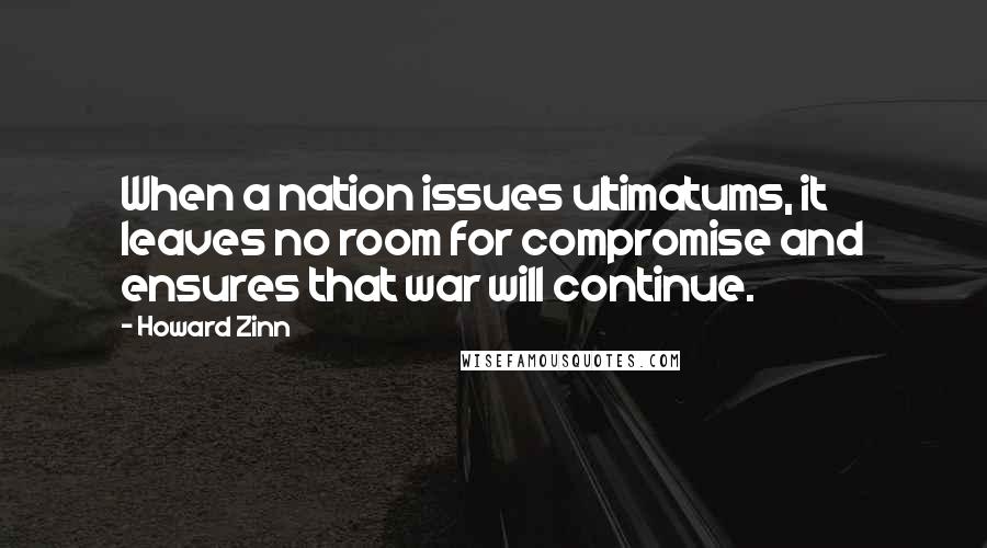 Howard Zinn Quotes: When a nation issues ultimatums, it leaves no room for compromise and ensures that war will continue.