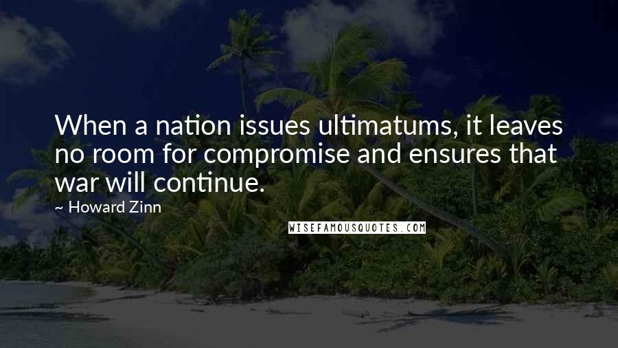 Howard Zinn Quotes: When a nation issues ultimatums, it leaves no room for compromise and ensures that war will continue.