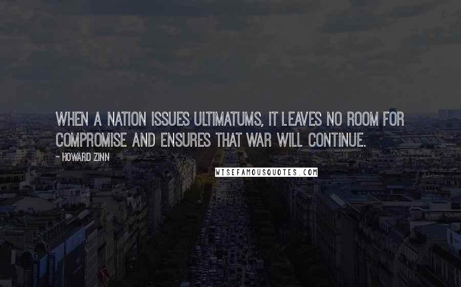 Howard Zinn Quotes: When a nation issues ultimatums, it leaves no room for compromise and ensures that war will continue.