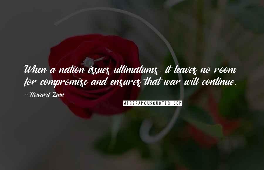 Howard Zinn Quotes: When a nation issues ultimatums, it leaves no room for compromise and ensures that war will continue.